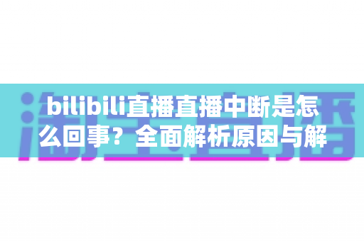 bilibili直播直播中断是怎么回事？全面解析原因与解决方法，助你直播不掉线