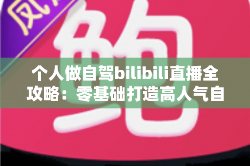 个人做自驾bilibili直播全攻略:零基础打造高人气自驾直播间,边旅行边赚钱的实战指南 个人做自驾bilibili直播全攻略:零基础打造高人气自驾直播间,边旅行边赚钱的实战指南