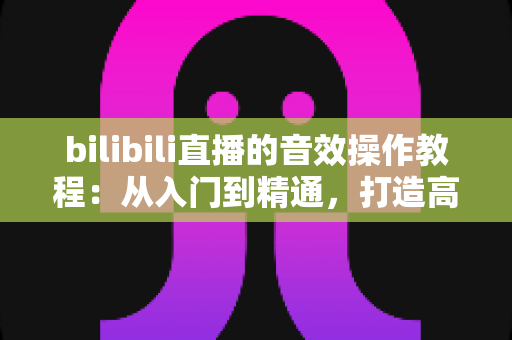 bilibili直播的音效操作教程:从入门到精通,打造高人气直播间的完整音效指南 bilibili直播的音效操作教程:从入门到精通,打造高人气直播间的完整音效指南