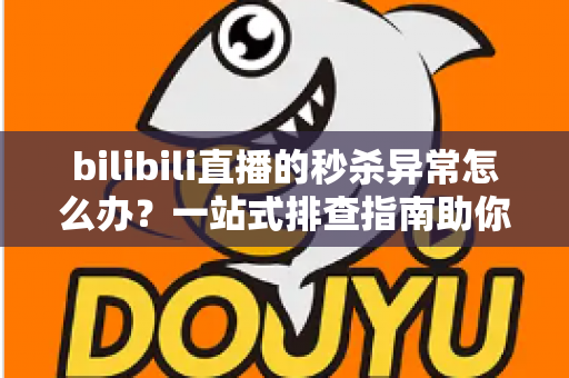bilibili直播的秒杀异常怎么办？一站式排查指南助你轻松解决抢购难题