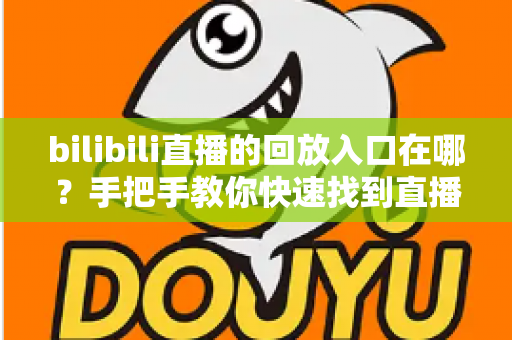 bilibili直播的回放入口在哪?手把手教你快速找到直播回放的完整攻略 bilibili直播的回放入口在哪?手把手教你快速找到直播回放的完整攻略