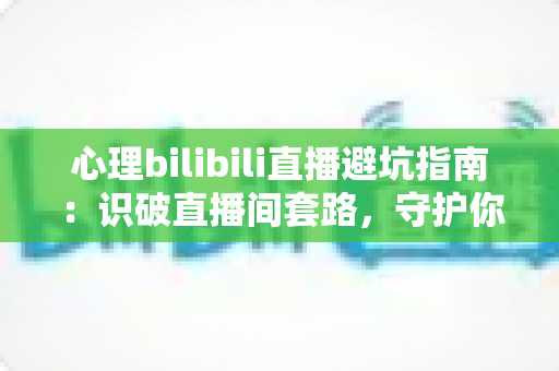 心理bilibili直播避坑指南:识破直播间套路,守护你的心理健康与钱包 心理bilibili直播避坑指南:识破直播间套路,守护你的心理健康与钱包