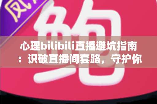 心理bilibili直播避坑指南:识破直播间套路,守护你的心理健康与钱包 心理bilibili直播避坑指南:识破直播间套路,守护你的心理健康与钱包