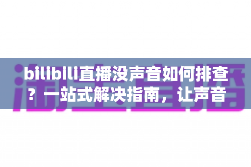 bilibili直播没声音如何排查?一站式解决指南,让声音秒速回归 bilibili直播没声音如何排查?一站式解决指南,让声音秒速回归