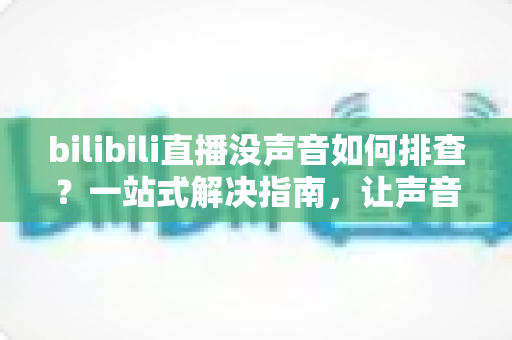bilibili直播没声音如何排查?一站式解决指南,让声音秒速回归 bilibili直播没声音如何排查?一站式解决指南,让声音秒速回归
