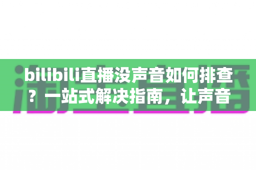 bilibili直播没声音如何排查?一站式解决指南,让声音秒速回归 bilibili直播没声音如何排查?一站式解决指南,让声音秒速回归