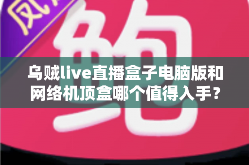 乌贼live直播盒子电脑版和网络机顶盒哪个值得入手？2025年最全选购指南帮你一次看懂