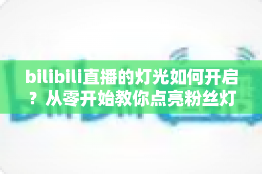 bilibili直播的灯光如何开启？从零开始教你点亮粉丝灯牌的完整指南