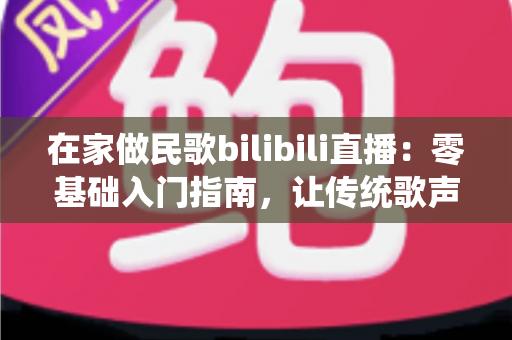 在家做民歌bilibili直播：零基础入门指南，让传统歌声唱响你的客厅