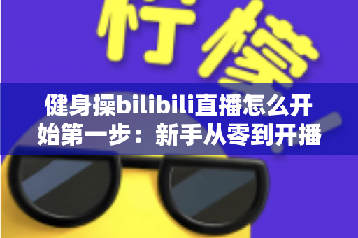 健身操bilibili直播怎么开始第一步:新手从零到开播的完整实战指南 健身操bilibili直播怎么开始第一步:新手从零到开播的完整实战指南