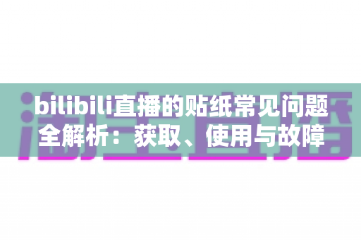 bilibili直播的贴纸常见问题全解析:获取、使用与故障排查一站式实用指南 bilibili直播的贴纸常见问题全解析:获取、使用与故障排查一站式实用指南
