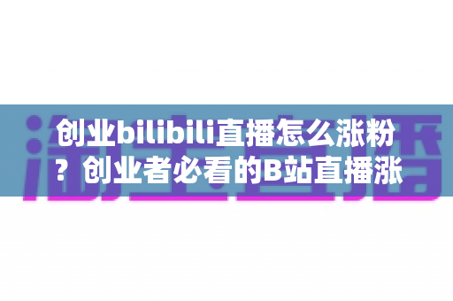 创业bilibili直播怎么涨粉?创业者必看的B站直播涨粉实战全攻略 创业bilibili直播怎么涨粉?创业者必看的B站直播涨粉实战全攻略