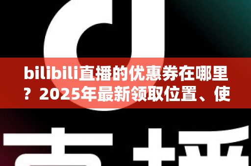 bilibili直播的优惠券在哪里?2025年最新领取位置、使用方法与省钱攻略一文讲透 bilibili直播的优惠券在哪里?2025年最新领取位置、使用方法与省钱攻略一文讲透