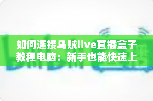 如何连接乌贼live直播盒子教程电脑:新手也能快速上手的完整连接与设置指南 如何连接乌贼live直播盒子教程电脑:新手也能快速上手的完整连接与设置指南