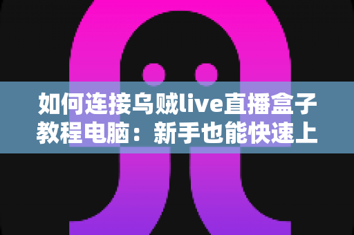 如何连接乌贼live直播盒子教程电脑:新手也能快速上手的完整连接与设置指南 如何连接乌贼live直播盒子教程电脑:新手也能快速上手的完整连接与设置指南
