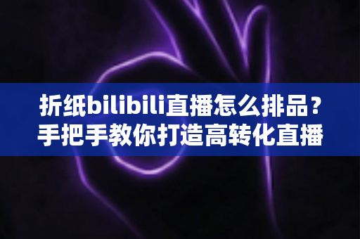 折纸bilibili直播怎么排品?手把手教你打造高转化直播间商品排品全攻略 折纸bilibili直播怎么排品?手把手教你打造高转化直播间商品排品全攻略