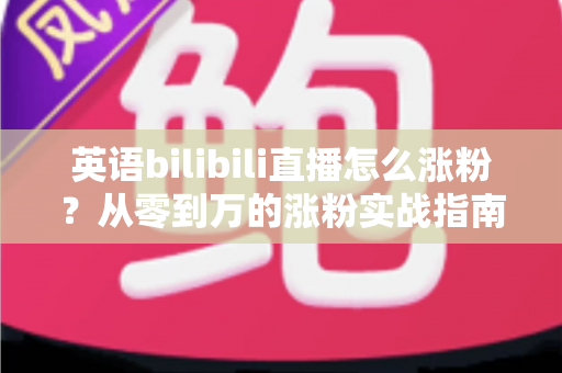 英语bilibili直播怎么涨粉?从零到万的涨粉实战指南,助你快速打造高人气英语直播间 英语bilibili直播怎么涨粉?从零到万的涨粉实战指南,助你快速打造高人气英语直播间