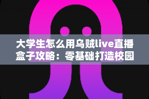 大学生怎么用乌贼live直播盒子攻略:零基础打造校园人气直播间的完整指南 大学生怎么用乌贼live直播盒子攻略:零基础打造校园人气直播间的完整指南