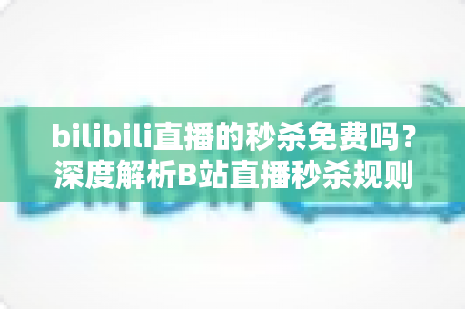 bilibili直播的秒杀免费吗?深度解析B站直播秒杀规则,助你省钱抢购不踩坑 bilibili直播的秒杀免费吗?深度解析B站直播秒杀规则,助你省钱抢购不踩坑