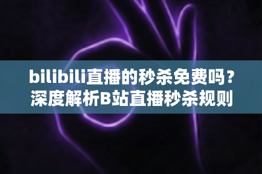 bilibili直播的秒杀免费吗?深度解析B站直播秒杀规则,助你省钱抢购不踩坑 bilibili直播的秒杀免费吗?深度解析B站直播秒杀规则,助你省钱抢购不踩坑