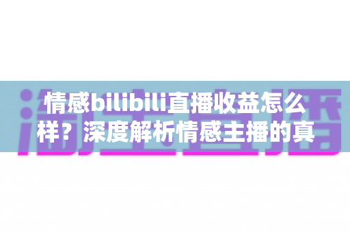 情感bilibili直播收益怎么样？深度解析情感主播的真实收入与赚钱潜力
