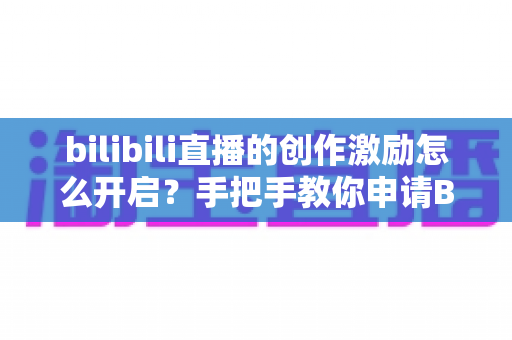 bilibili直播的创作激励怎么开启?手把手教你申请B站创作激励计划并提升直播收益 bilibili直播的创作激励怎么开启?手把手教你申请B站创作激励计划并提升直播收益