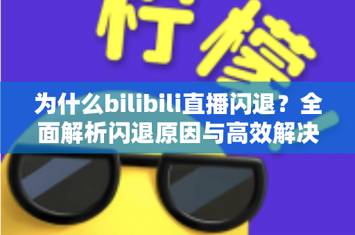为什么bilibili直播闪退?全面解析闪退原因与高效解决方法指南 为什么bilibili直播闪退?全面解析闪退原因与高效解决方法指南