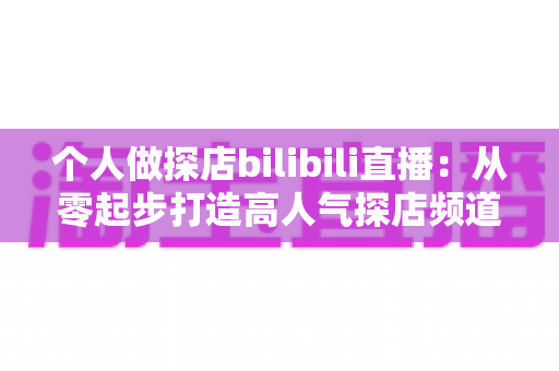 个人做探店bilibili直播:从零起步打造高人气探店频道的完整攻略 个人做探店bilibili直播:从零起步打造高人气探店频道的完整攻略