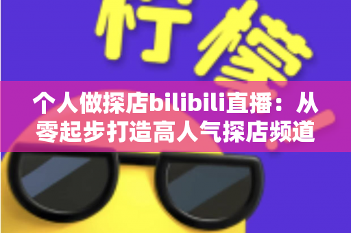 个人做探店bilibili直播:从零起步打造高人气探店频道的完整攻略 个人做探店bilibili直播:从零起步打造高人气探店频道的完整攻略