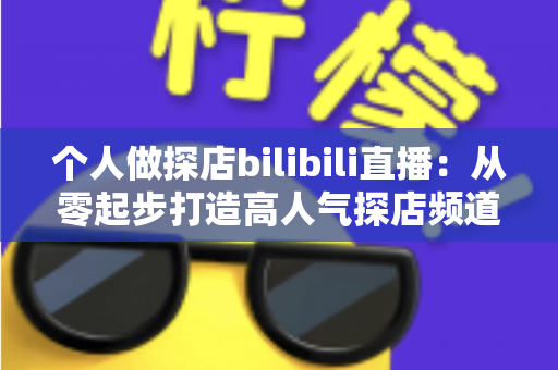 个人做探店bilibili直播:从零起步打造高人气探店频道的完整攻略 个人做探店bilibili直播:从零起步打造高人气探店频道的完整攻略