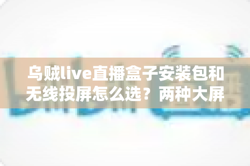 乌贼live直播盒子安装包和无线投屏怎么选?两种大屏观看方案全维度对比与避坑选购指南 乌贼live直播盒子安装包和无线投屏怎么选?两种大屏观看方案全维度对比与避坑选购指南