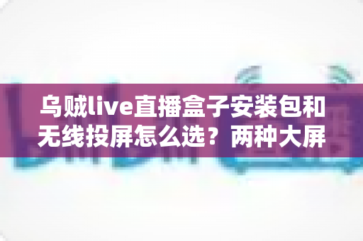 乌贼live直播盒子安装包和无线投屏怎么选?两种大屏观看方案全维度对比与避坑选购指南 乌贼live直播盒子安装包和无线投屏怎么选?两种大屏观看方案全维度对比与避坑选购指南