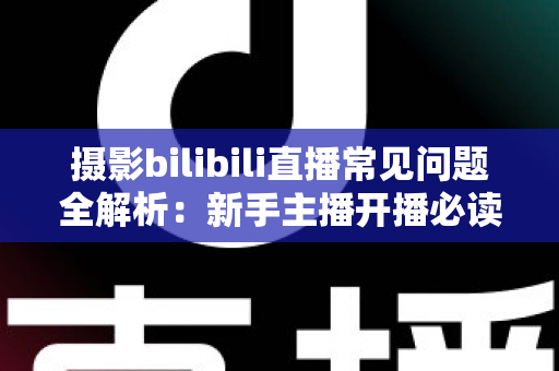 摄影bilibili直播常见问题全解析:新手主播开播必读的实战指南与避坑手册 摄影bilibili直播常见问题全解析:新手主播开播必读的实战指南与避坑手册