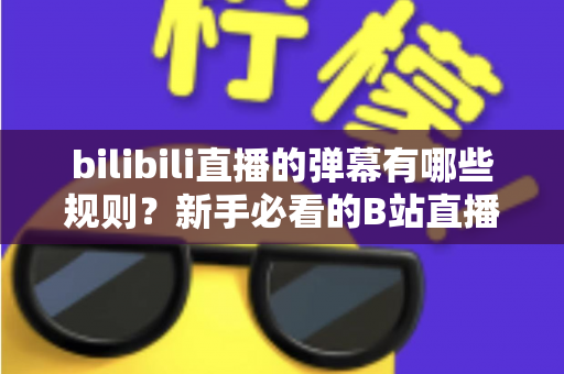 bilibili直播的弹幕有哪些规则？新手必看的B站直播弹幕礼仪与规范全解析