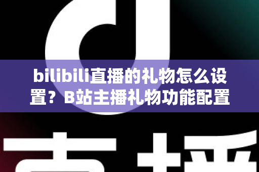 bilibili直播的礼物怎么设置？B站主播礼物功能配置全流程实用指南