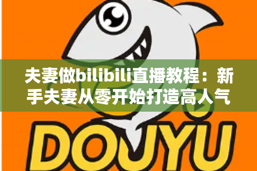 夫妻做bilibili直播教程:新手夫妻从零开始打造高人气直播间的完整指南 夫妻做bilibili直播教程:新手夫妻从零开始打造高人气直播间的完整指南