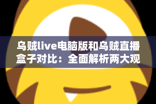 乌贼live电脑版和乌贼直播盒子对比：全面解析两大观看方式，帮你选出最适合的直播方案