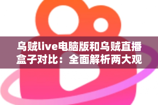 乌贼live电脑版和乌贼直播盒子对比：全面解析两大观看方式，帮你选出最适合的直播方案