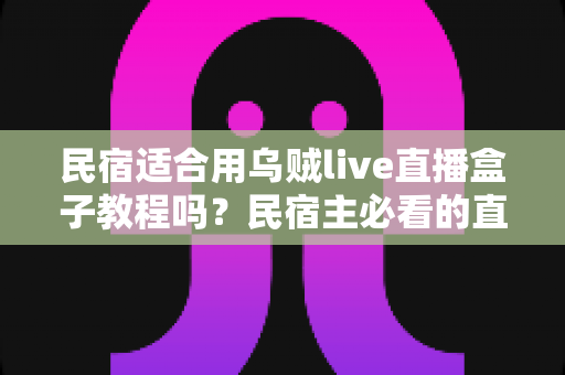 民宿适合用乌贼live直播盒子教程吗?民宿主必看的直播营销实用指南 民宿适合用乌贼live直播盒子教程吗?民宿主必看的直播营销实用指南