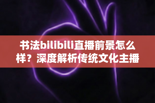 书法bilibili直播前景怎么样?深度解析传统文化主播的机遇、变现路径与未来趋势 书法bilibili直播前景怎么样?深度解析传统文化主播的机遇、变现路径与未来趋势