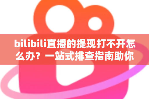 bilibili直播的提现打不开怎么办?一站式排查指南助你快速解决提现难题 bilibili直播的提现打不开怎么办?一站式排查指南助你快速解决提现难题