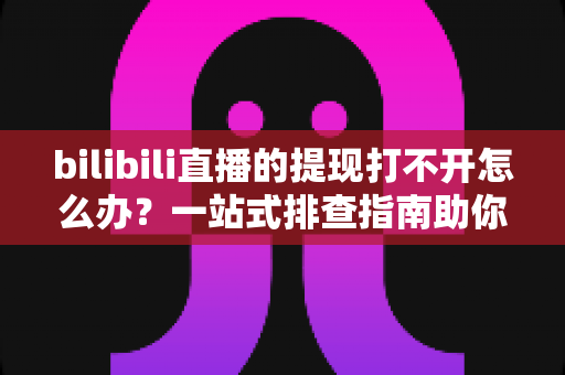 bilibili直播的提现打不开怎么办?一站式排查指南助你快速解决提现难题 bilibili直播的提现打不开怎么办?一站式排查指南助你快速解决提现难题