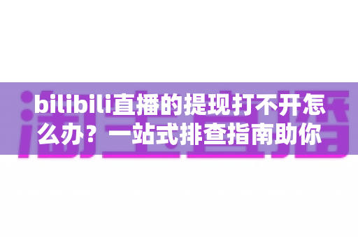 bilibili直播的提现打不开怎么办?一站式排查指南助你快速解决提现难题 bilibili直播的提现打不开怎么办?一站式排查指南助你快速解决提现难题