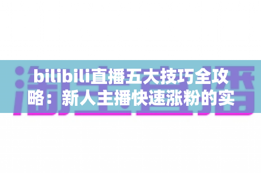 bilibili直播五大技巧全攻略:新人主播快速涨粉的实战秘籍 bilibili直播五大技巧全攻略:新人主播快速涨粉的实战秘籍