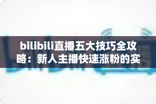 bilibili直播五大技巧全攻略:新人主播快速涨粉的实战秘籍 bilibili直播五大技巧全攻略:新人主播快速涨粉的实战秘籍