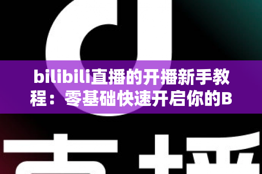 bilibili直播的开播新手教程:零基础快速开启你的B站主播之路 bilibili直播的开播新手教程:零基础快速开启你的B站主播之路