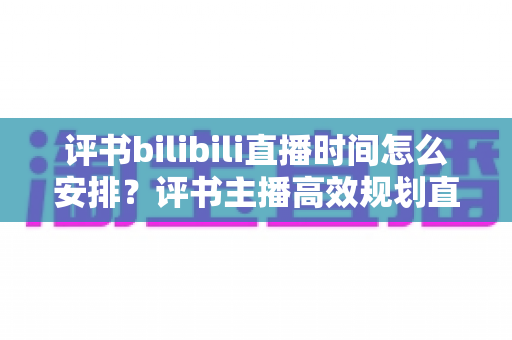评书bilibili直播时间怎么安排?评书主播高效规划直播时间的完整指南与实用策略 评书bilibili直播时间怎么安排?评书主播高效规划直播时间的完整指南与实用策略