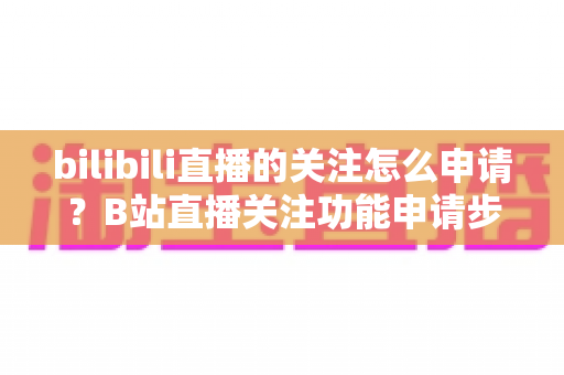 bilibili直播的关注怎么申请?B站直播关注功能申请步骤与快速涨粉全攻略 bilibili直播的关注怎么申请?B站直播关注功能申请步骤与快速涨粉全攻略