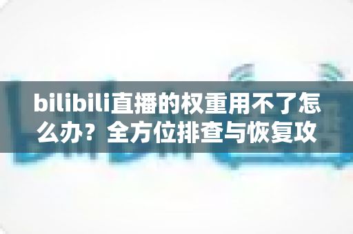 bilibili直播的权重用不了怎么办？全方位排查与恢复攻略