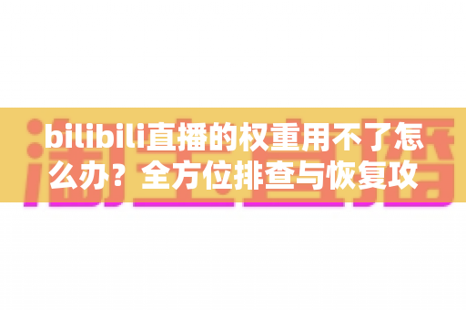 bilibili直播的权重用不了怎么办？全方位排查与恢复攻略